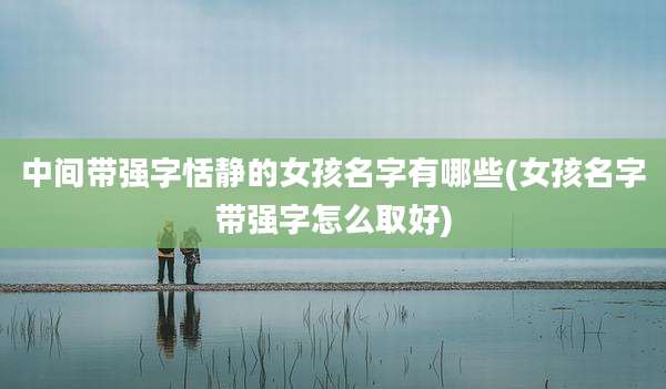 中间带强字恬静的女孩名字有哪些(女孩名字带强字怎么取好)