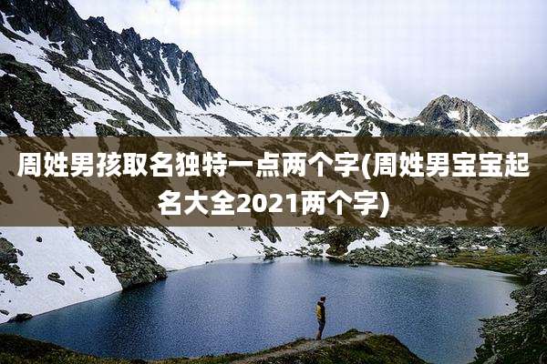 周姓男孩取名独特一点两个字(周姓男宝宝起名大全2021两个字)