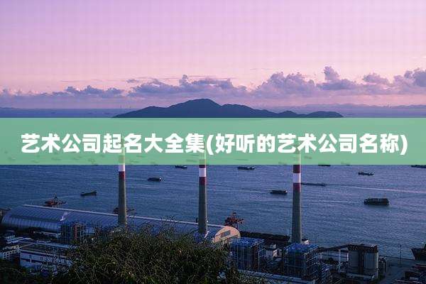 艺术公司起名大全集(好听的艺术公司名称)