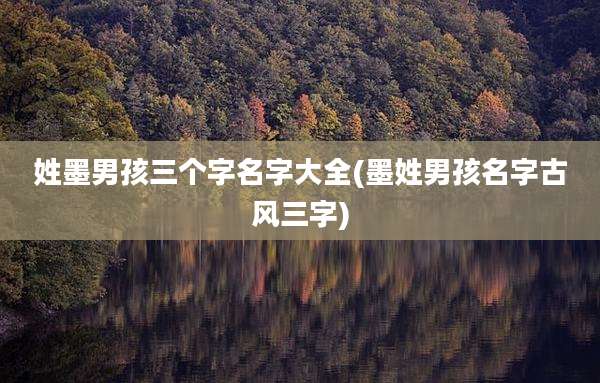 姓墨男孩三个字名字大全(墨姓男孩名字古风三字)