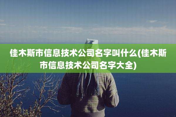 佳木斯市信息技术公司名字叫什么(佳木斯市信息技术公司名字大全)