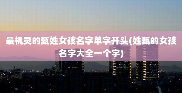 最机灵的甄姓女孩名字单字开头(姓甄的女孩名字大全一个字)