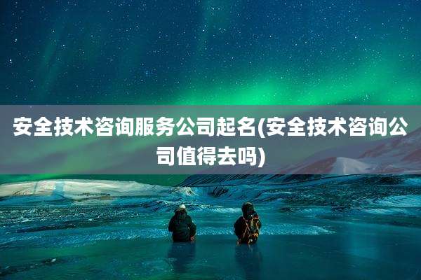 安全技术咨询服务公司起名(安全技术咨询公司值得去吗)