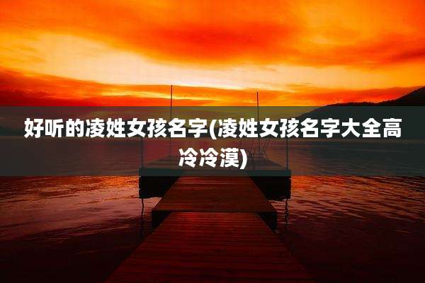 好听的凌姓女孩名字(凌姓女孩名字大全高冷冷漠)