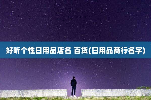好听个性日用品店名 百货(日用品商行名字)