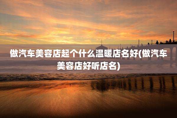 做汽车美容店起个什么温暖店名好(做汽车美容店好听店名)