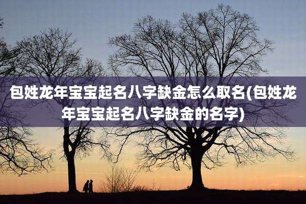 包姓龙年宝宝起名八字缺金怎么取名(包姓龙年宝宝起名八字缺金的名字)