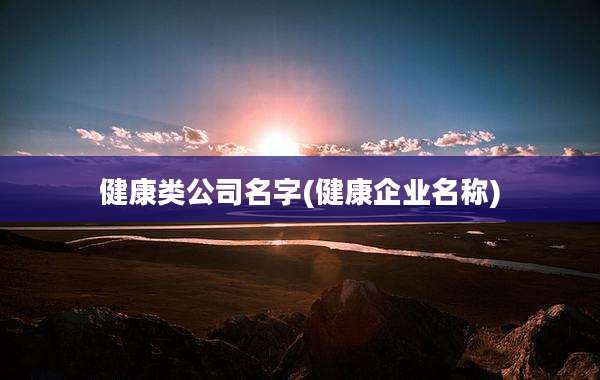 健康类公司名字(健康企业名称)