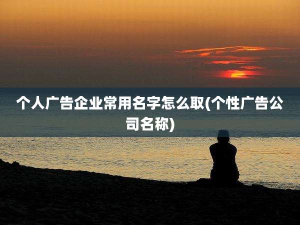 个人广告企业常用名字怎么取(个性广告公司名称)