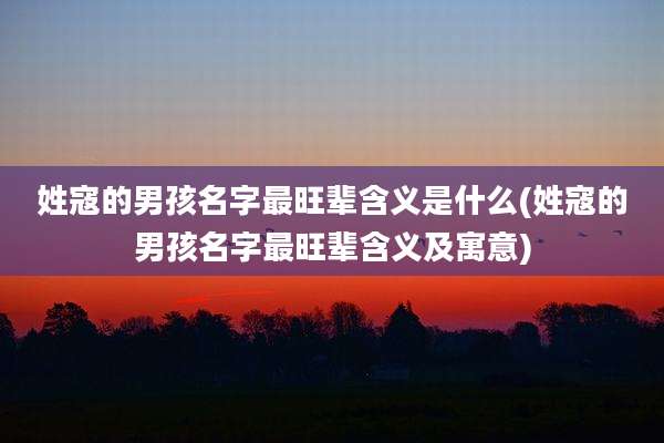 姓寇的男孩名字最旺辈含义是什么(姓寇的男孩名字最旺辈含义及寓意)
