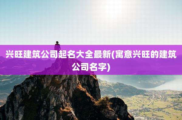 兴旺建筑公司起名大全最新(寓意兴旺的建筑公司名字)
