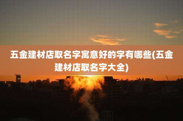 五金建材店取名字寓意好的字有哪些(五金建材店取名字大全)