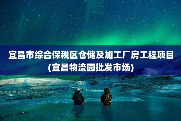 宜昌市综合保税区仓储及加工厂房工程项目(宜昌物流园批发市场)