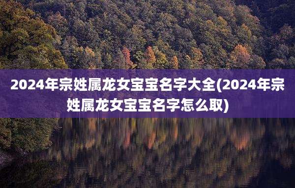 2024年宗姓属龙女宝宝名字大全(2024年宗姓属龙女宝宝名字怎么取)