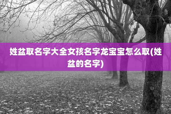 姓盆取名字大全女孩名字龙宝宝怎么取(姓盆的名字)