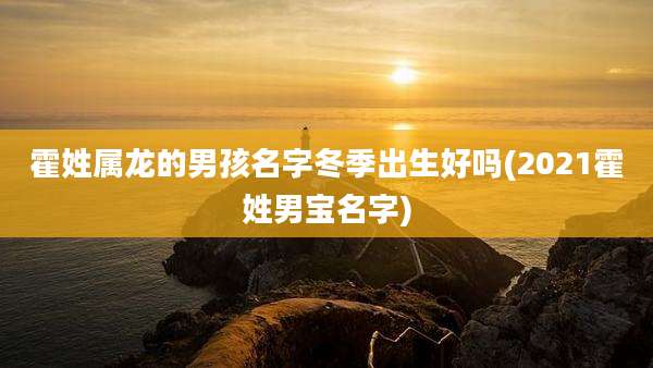 霍姓属龙的男孩名字冬季出生好吗(2021霍姓男宝名字)
