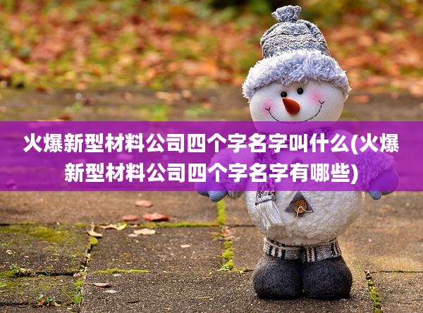 火爆新型材料公司四个字名字叫什么(火爆新型材料公司四个字名字有哪些)