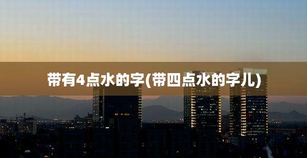 带有4点水的字(带四点水的字儿)