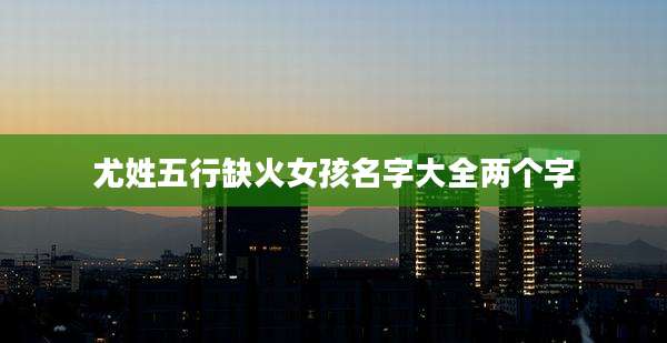 尤姓五行缺火女孩名字大全两个字