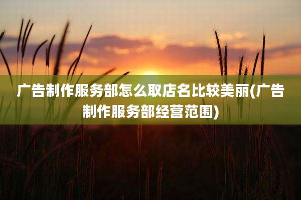 广告制作服务部怎么取店名比较美丽(广告制作服务部经营范围)