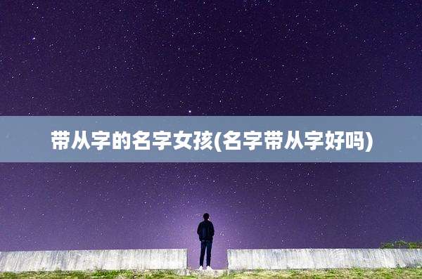 带从字的名字女孩(名字带从字好吗)