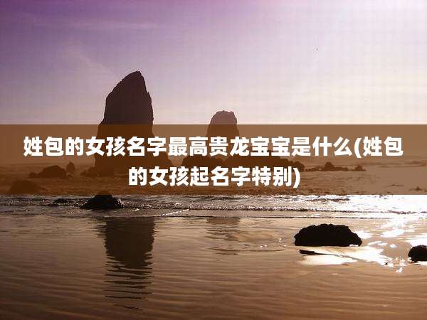 姓包的女孩名字最高贵龙宝宝是什么(姓包的女孩起名字特别)
