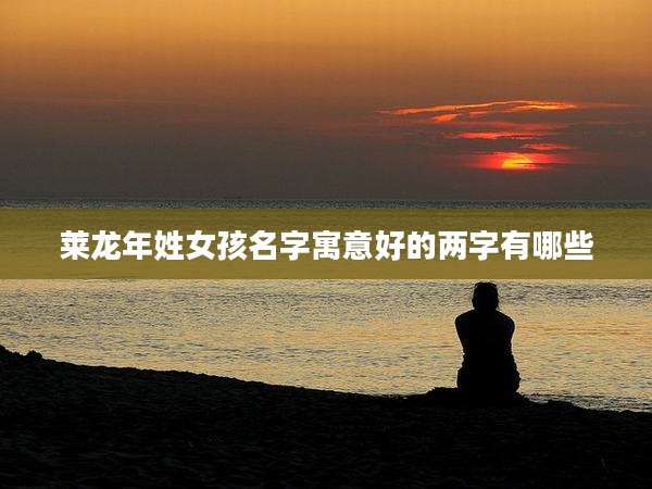 莱龙年姓女孩名字寓意好的两字有哪些