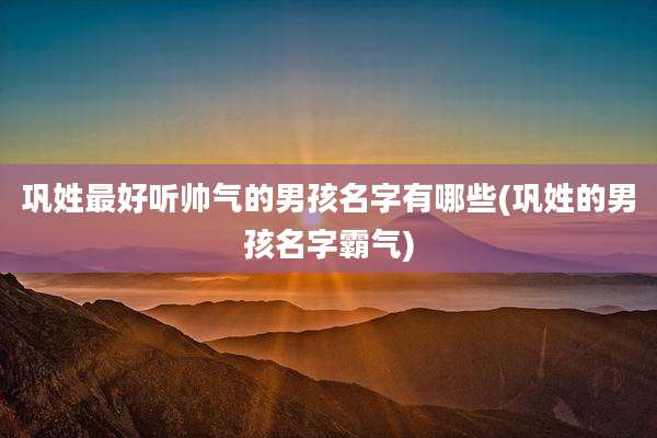 巩姓最好听帅气的男孩名字有哪些(巩姓的男孩名字霸气)