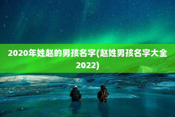 2020年姓赵的男孩名字(赵姓男孩名字大全2022)