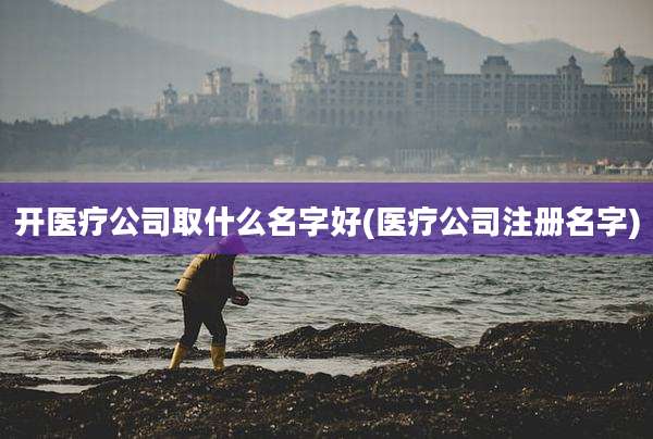 开医疗公司取什么名字好(医疗公司注册名字)