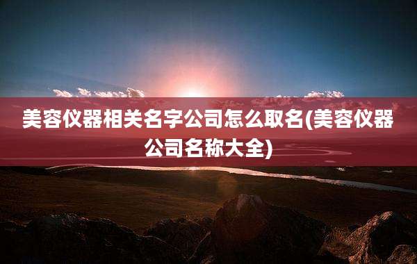 美容仪器相关名字公司怎么取名(美容仪器公司名称大全)