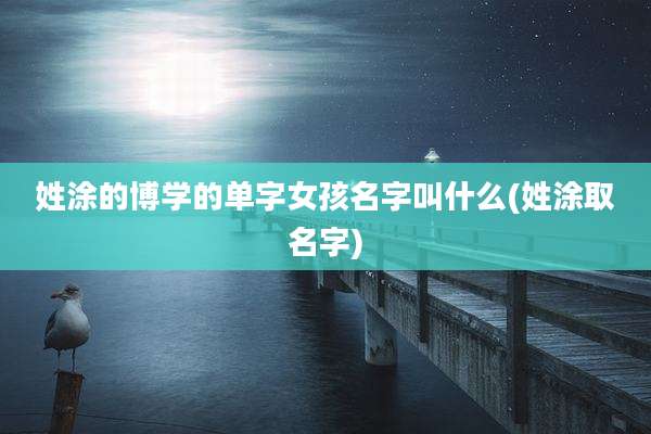 姓涂的博学的单字女孩名字叫什么(姓涂取名字)
