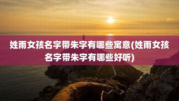 姓雨女孩名字带朱字有哪些寓意(姓雨女孩名字带朱字有哪些好听)