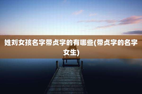姓刘女孩名字带贞字的有哪些(带贞字的名字女生)