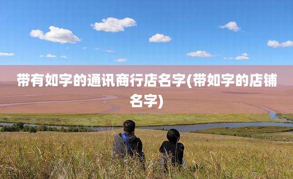 带有如字的通讯商行店名字(带如字的店铺名字)