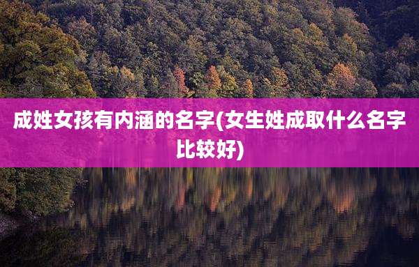 成姓女孩有内涵的名字(女生姓成取什么名字比较好)