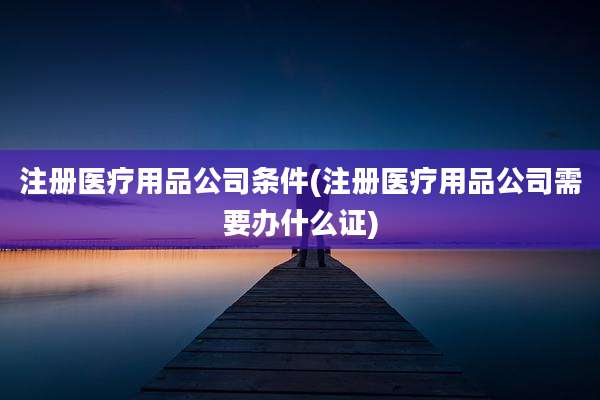 注册医疗用品公司条件(注册医疗用品公司需要办什么证)