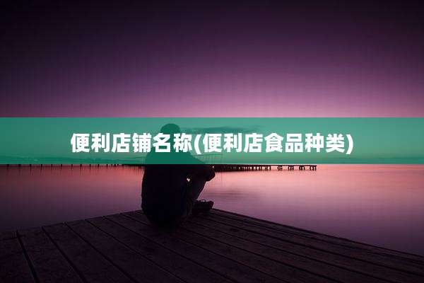 便利店铺名称(便利店食品种类)