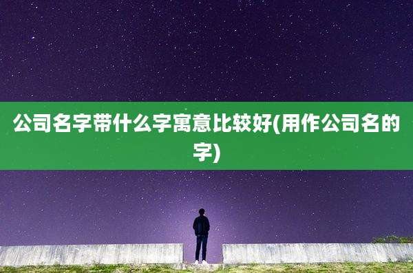 公司名字带什么字寓意比较好(用作公司名的字)