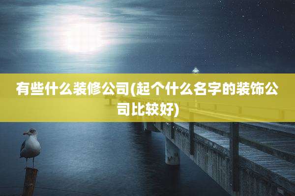 有些什么装修公司(起个什么名字的装饰公司比较好)