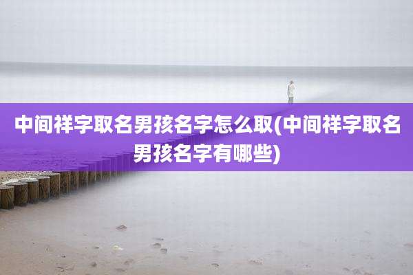 中间祥字取名男孩名字怎么取(中间祥字取名男孩名字有哪些)