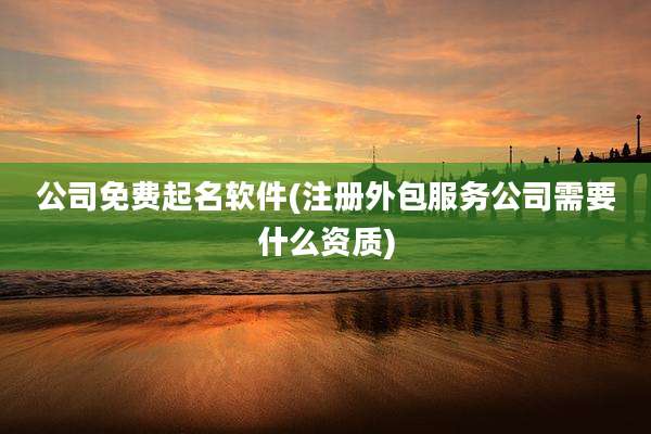 公司免费起名软件(注册外包服务公司需要什么资质)
