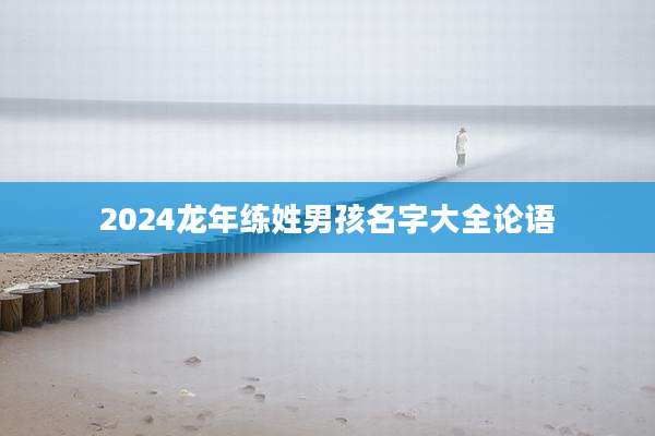 2024龙年练姓男孩名字大全论语