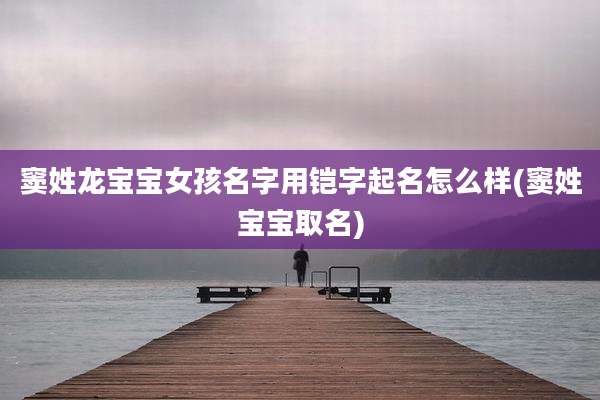 窦姓龙宝宝女孩名字用铠字起名怎么样(窦姓宝宝取名)