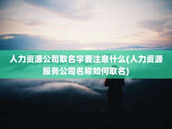 人力资源公司取名字要注意什么(人力资源服务公司名称如何取名)
