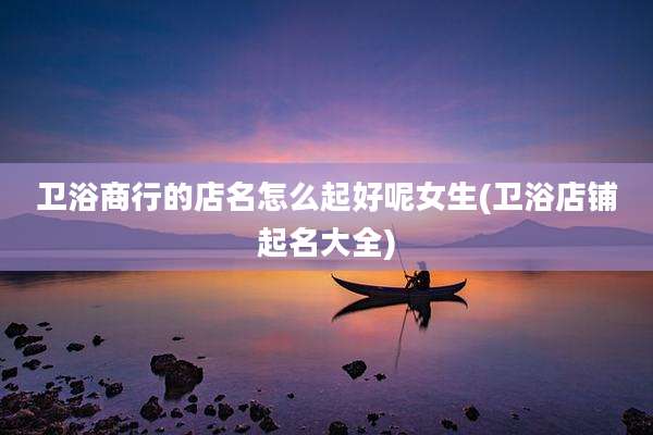 卫浴商行的店名怎么起好呢女生(卫浴店铺起名大全)