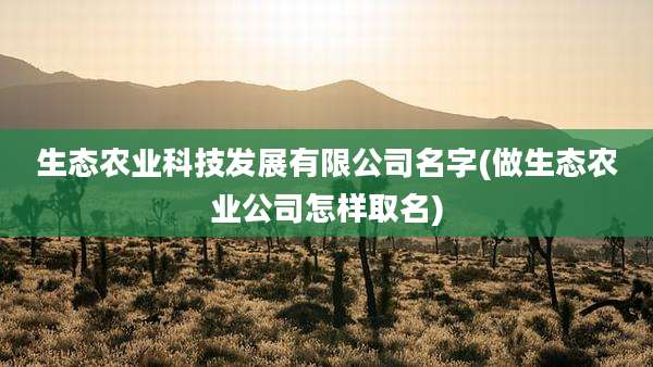 生态农业科技发展有限公司名字(做生态农业公司怎样取名)