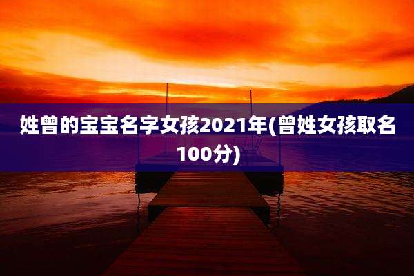 姓曾的宝宝名字女孩2021年(曾姓女孩取名100分)