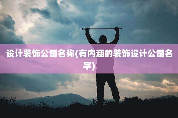 设计装饰公司名称(有内涵的装饰设计公司名字)