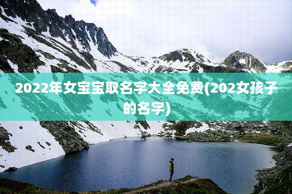 2022年女宝宝取名字大全免费(202女孩子的名字)